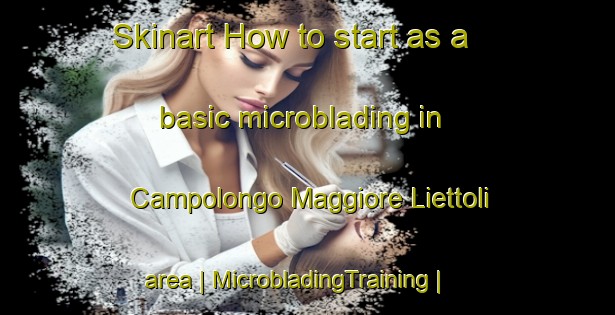 Skinart How to start as a basic microblading in Campolongo Maggiore Liettoli area | MicrobladingTraining | MicrobladingClasses | SkinartTraining-Italy